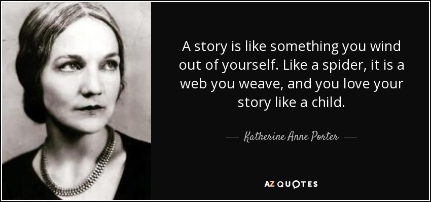 A story is like something you wind out of yourself. Like a spider, it is a web you weave, and you love your story like a child. - Katherine Anne Porter