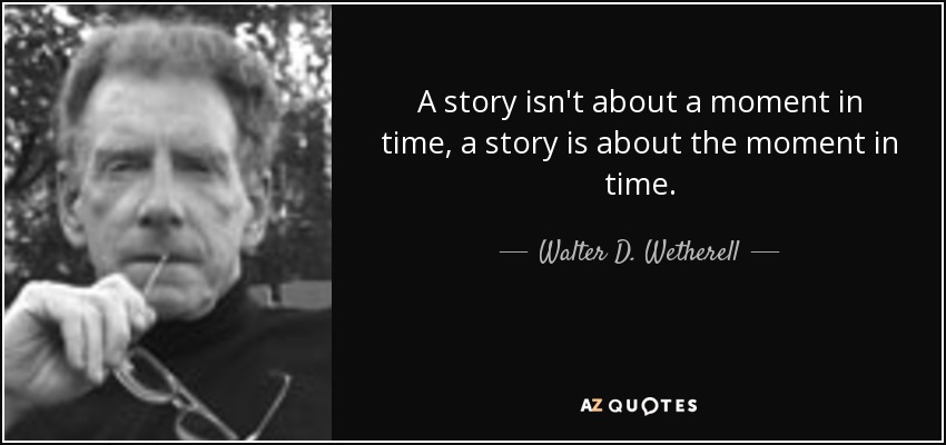 A story isn't about a moment in time, a story is about the moment in time. - Walter D. Wetherell