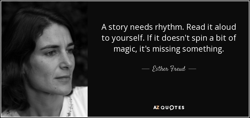 A story needs rhythm. Read it aloud to yourself. If it doesn't spin a bit of magic, it's missing something. - Esther Freud