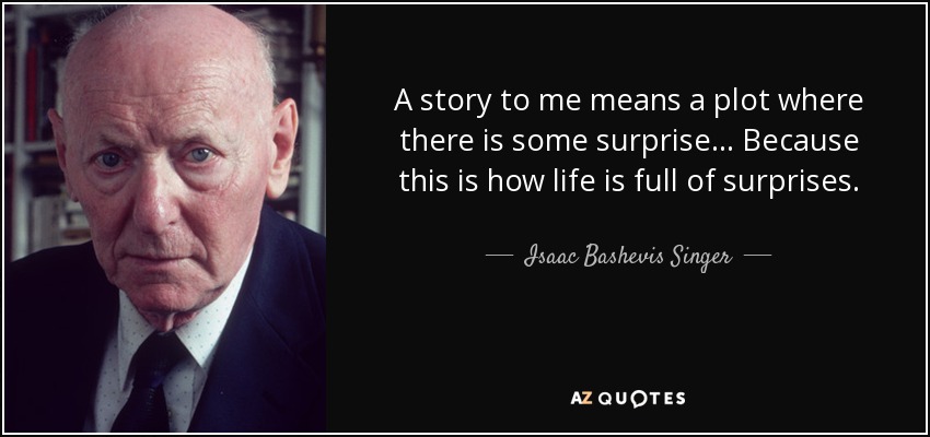 A story to me means a plot where there is some surprise... Because this is how life is full of surprises. - Isaac Bashevis Singer