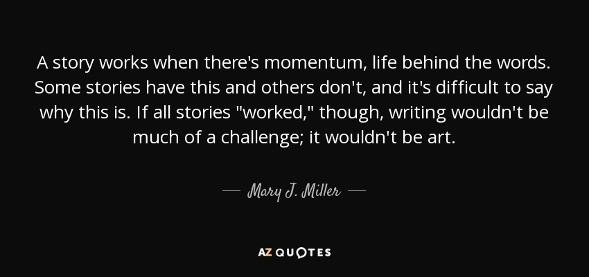 A story works when there's momentum, life behind the words. Some stories have this and others don't, and it's difficult to say why this is. If all stories 