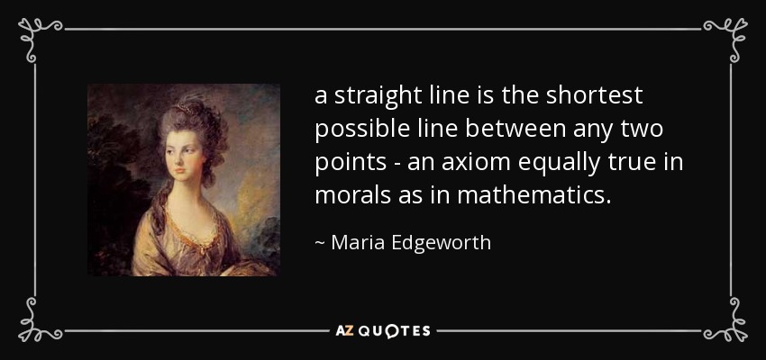 a straight line is the shortest possible line between any two points - an axiom equally true in morals as in mathematics. - Maria Edgeworth