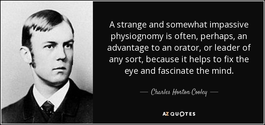 A strange and somewhat impassive physiognomy is often, perhaps, an advantage to an orator, or leader of any sort, because it helps to fix the eye and fascinate the mind. - Charles Horton Cooley