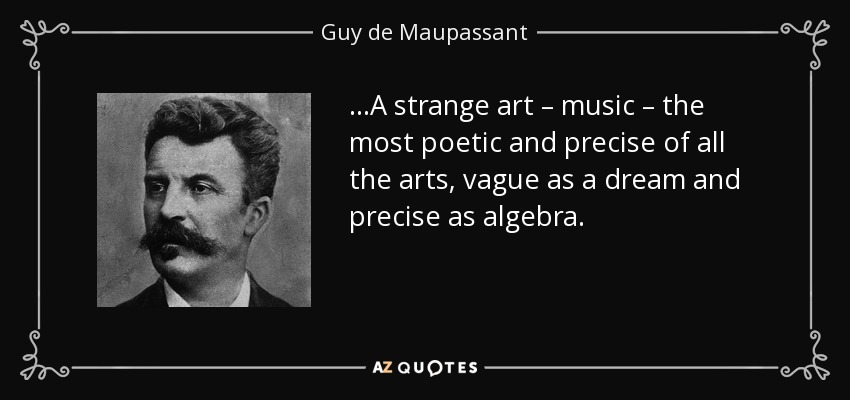 ...A strange art – music – the most poetic and precise of all the arts, vague as a dream and precise as algebra. - Guy de Maupassant