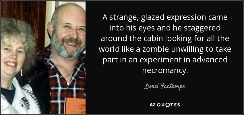 A strange, glazed expression came into his eyes and he staggered around the cabin looking for all the world like a zombie unwilling to take part in an experiment in advanced necromancy. - Lionel Fanthorpe