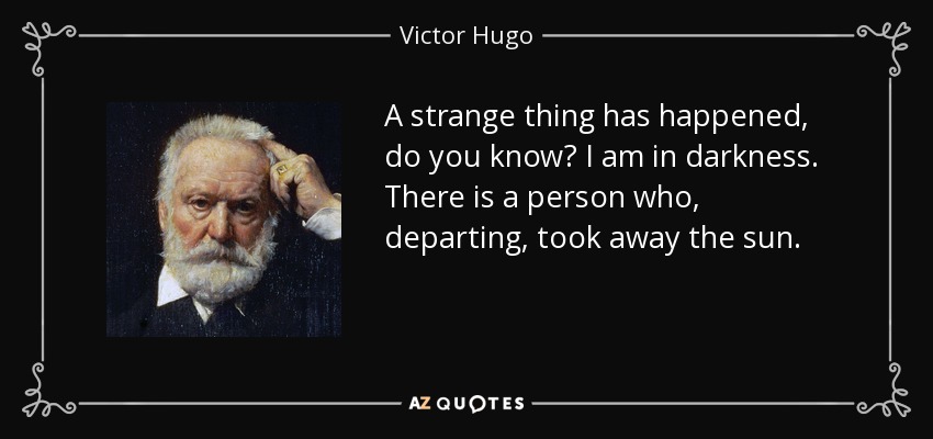 A strange thing has happened, do you know? I am in darkness. There is a person who, departing, took away the sun. - Victor Hugo