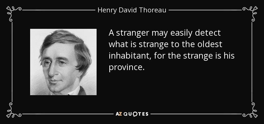 A stranger may easily detect what is strange to the oldest inhabitant, for the strange is his province. - Henry David Thoreau