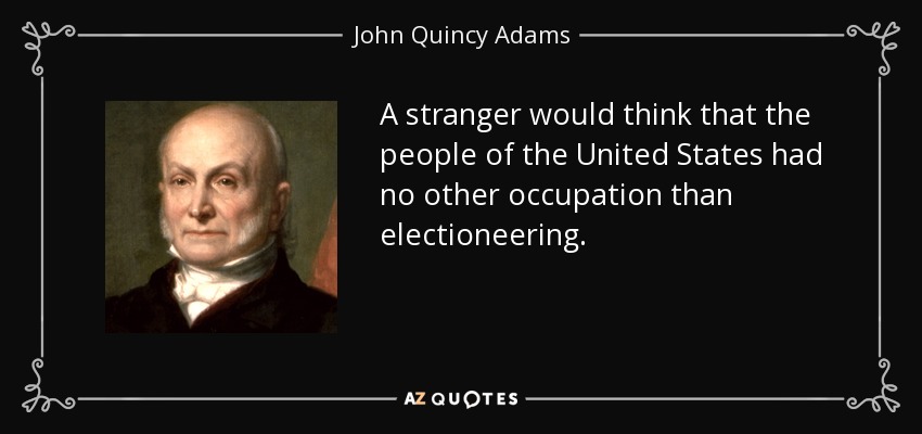 A stranger would think that the people of the United States had no other occupation than electioneering. - John Quincy Adams