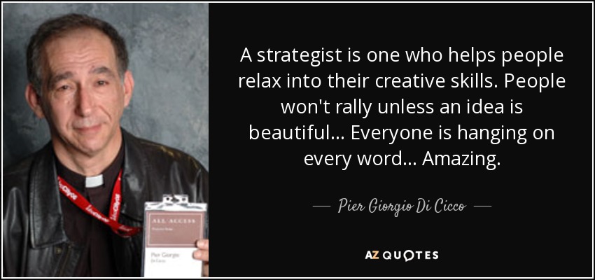 A strategist is one who helps people relax into their creative skills. People won't rally unless an idea is beautiful... Everyone is hanging on every word... Amazing. - Pier Giorgio Di Cicco
