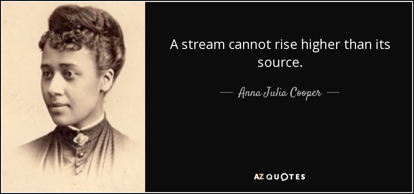 A stream cannot rise higher than its source. - Anna Julia Cooper