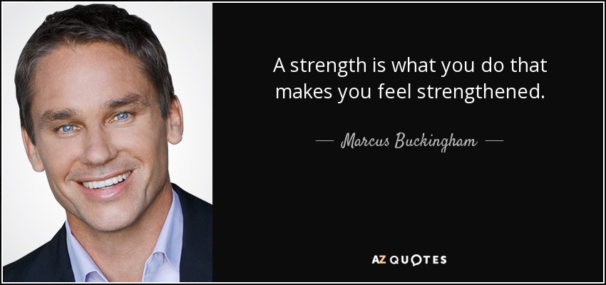 A strength is what you do that makes you feel strengthened. - Marcus Buckingham