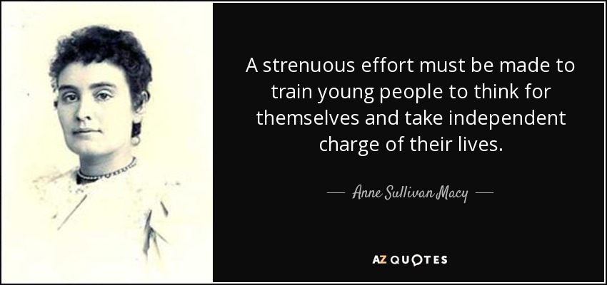 A strenuous effort must be made to train young people to think for themselves and take independent charge of their lives. - Anne Sullivan Macy