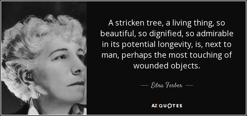 A stricken tree, a living thing, so beautiful, so dignified, so admirable in its potential longevity, is, next to man, perhaps the most touching of wounded objects. - Edna Ferber