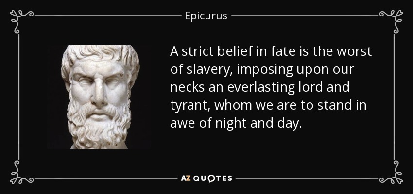 A strict belief in fate is the worst of slavery, imposing upon our necks an everlasting lord and tyrant, whom we are to stand in awe of night and day. - Epicurus