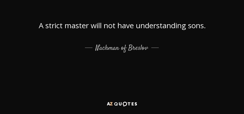 A strict master will not have understanding sons. - Nachman of Breslov