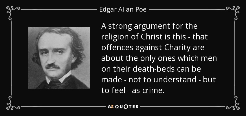 A strong argument for the religion of Christ is this - that offences against Charity are about the only ones which men on their death-beds can be made - not to understand - but to feel - as crime. - Edgar Allan Poe
