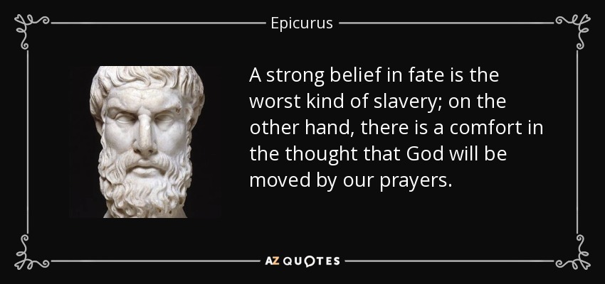 A strong belief in fate is the worst kind of slavery; on the other hand, there is a comfort in the thought that God will be moved by our prayers. - Epicurus