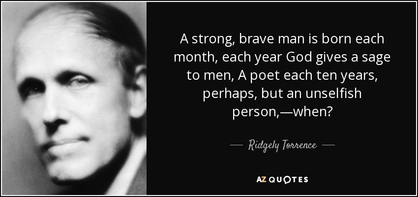 A strong, brave man is born each month, each year God gives a sage to men, A poet each ten years, perhaps, but an unselfish person,—when? - Ridgely Torrence