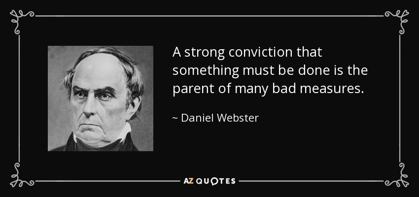 A strong conviction that something must be done is the parent of many bad measures. - Daniel Webster