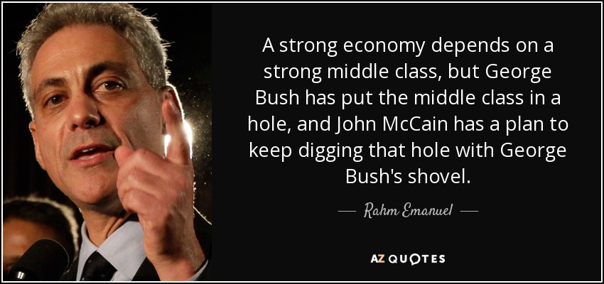 A strong economy depends on a strong middle class, but George Bush has put the middle class in a hole, and John McCain has a plan to keep digging that hole with George Bush's shovel. - Rahm Emanuel
