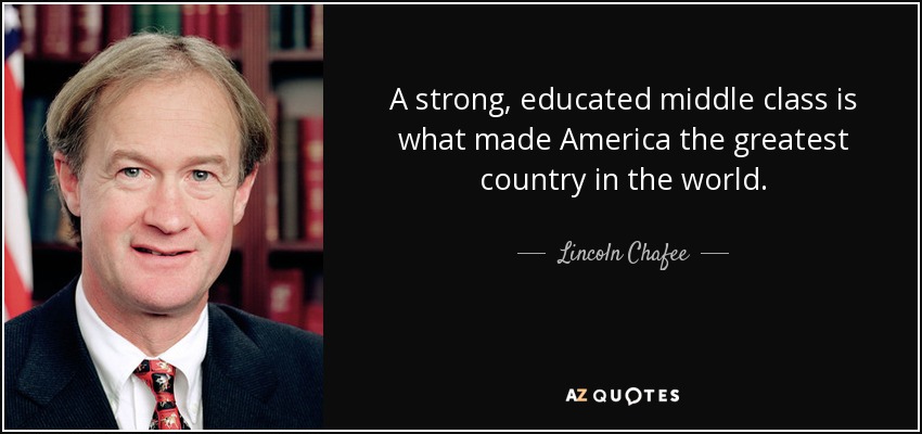 A strong, educated middle class is what made America the greatest country in the world. - Lincoln Chafee