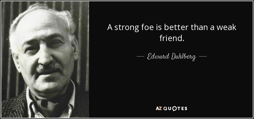 A strong foe is better than a weak friend. - Edward Dahlberg