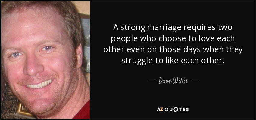 A strong marriage requires two people who choose to love each other even on those days when they struggle to like each other. - Dave Willis