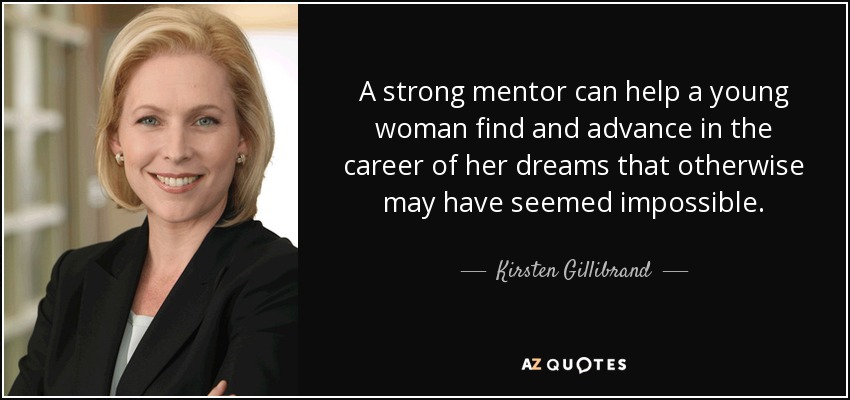 A strong mentor can help a young woman find and advance in the career of her dreams that otherwise may have seemed impossible. - Kirsten Gillibrand