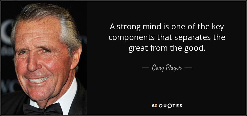A strong mind is one of the key components that separates the great from the good. - Gary Player