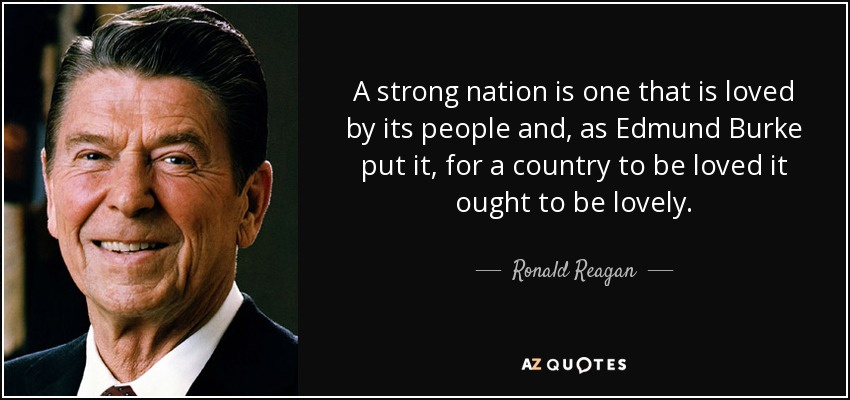 A strong nation is one that is loved by its people and, as Edmund Burke put it, for a country to be loved it ought to be lovely. - Ronald Reagan