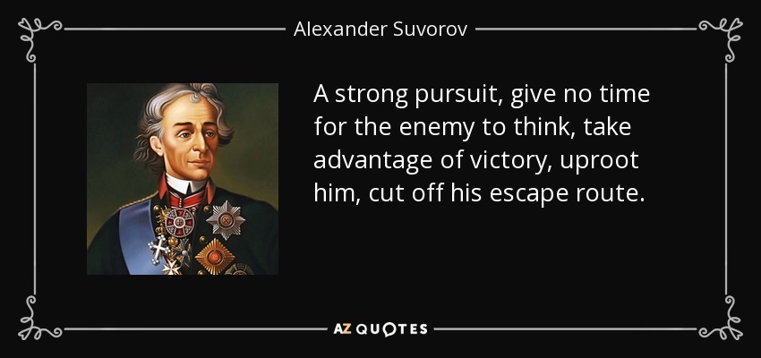 A strong pursuit, give no time for the enemy to think, take advantage of victory, uproot him, cut off his escape route. - Alexander Suvorov