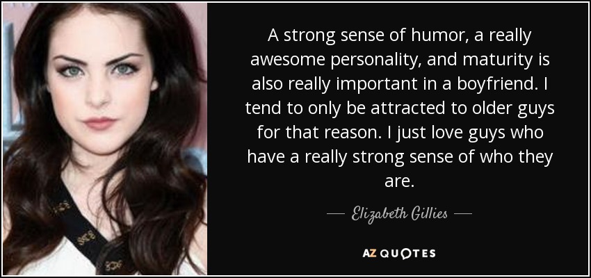 A strong sense of humor, a really awesome personality, and maturity is also really important in a boyfriend. I tend to only be attracted to older guys for that reason. I just love guys who have a really strong sense of who they are. - Elizabeth Gillies