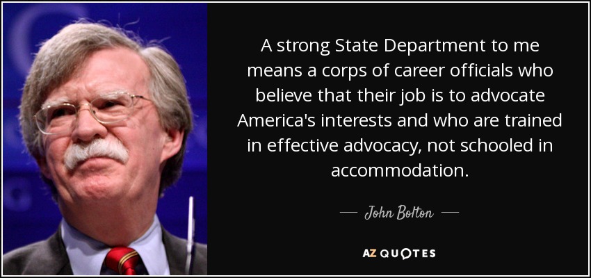 A strong State Department to me means a corps of career officials who believe that their job is to advocate America's interests and who are trained in effective advocacy, not schooled in accommodation. - John Bolton