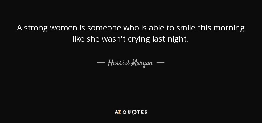 A strong women is someone who is able to smile this morning like she wasn't crying last night. - Harriet Morgan