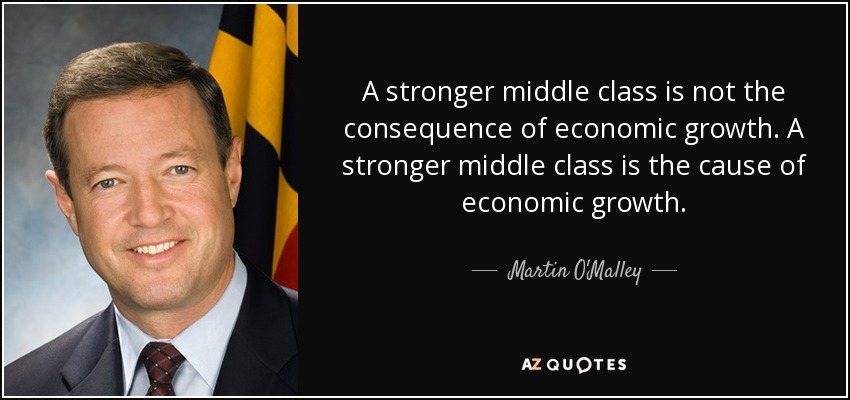 A stronger middle class is not the consequence of economic growth. A stronger middle class is the cause of economic growth. - Martin O'Malley