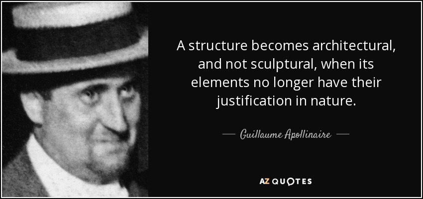 A structure becomes architectural, and not sculptural, when its elements no longer have their justification in nature. - Guillaume Apollinaire