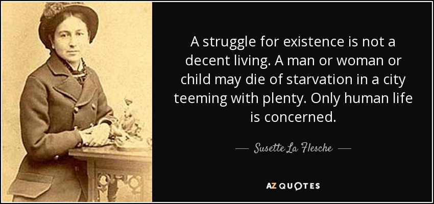 A struggle for existence is not a decent living. A man or woman or child may die of starvation in a city teeming with plenty. Only human life is concerned. - Susette La Flesche