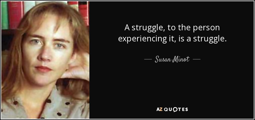 A struggle, to the person experiencing it, is a struggle. - Susan Minot