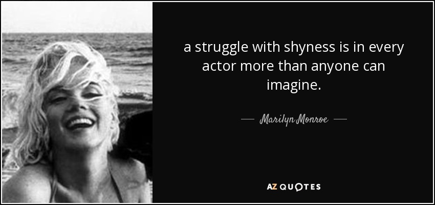 a struggle with shyness is in every actor more than anyone can imagine. - Marilyn Monroe