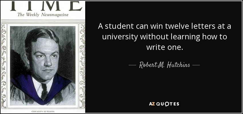 A student can win twelve letters at a university without learning how to write one. - Robert M. Hutchins