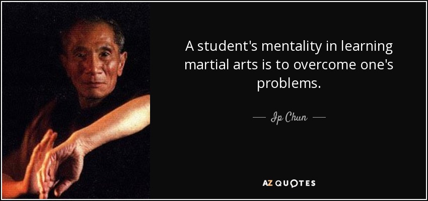 A student's mentality in learning martial arts is to overcome one's problems. - Ip Chun
