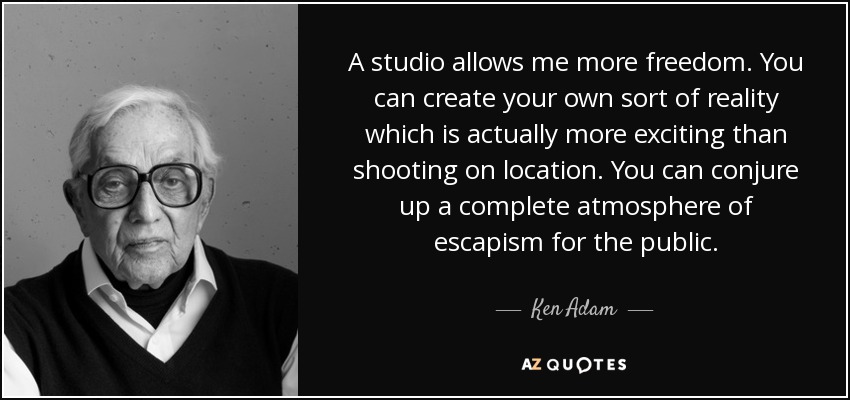 A studio allows me more freedom. You can create your own sort of reality which is actually more exciting than shooting on location. You can conjure up a complete atmosphere of escapism for the public. - Ken Adam