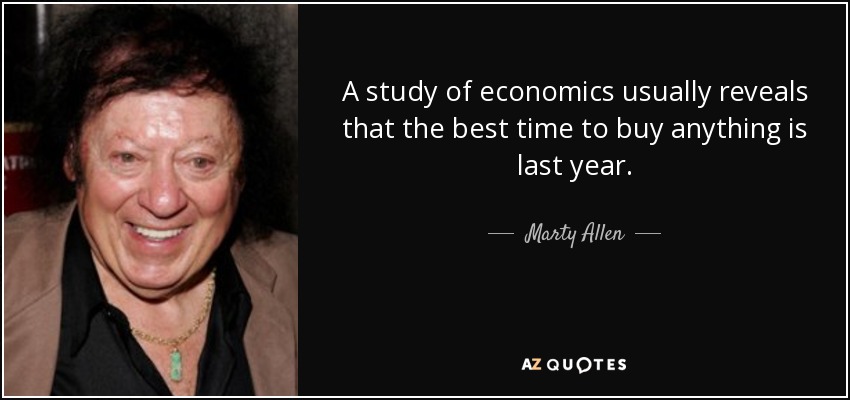 A study of economics usually reveals that the best time to buy anything is last year. - Marty Allen