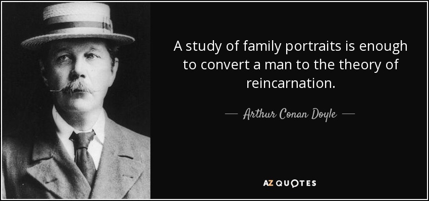 A study of family portraits is enough to convert a man to the theory of reincarnation. - Arthur Conan Doyle