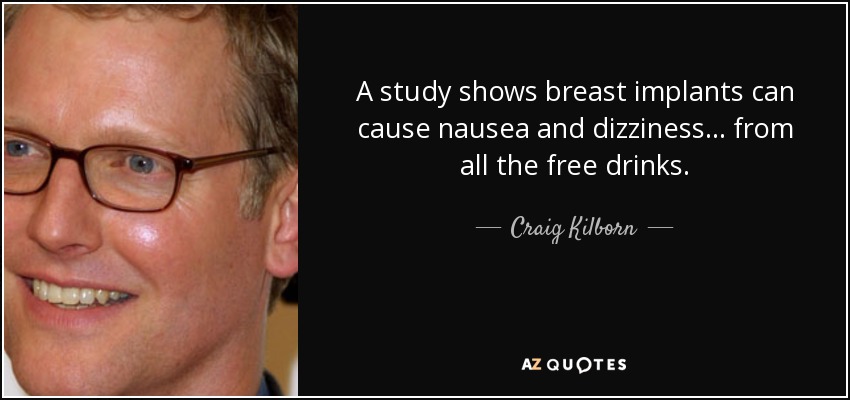 A study shows breast implants can cause nausea and dizziness... from all the free drinks. - Craig Kilborn
