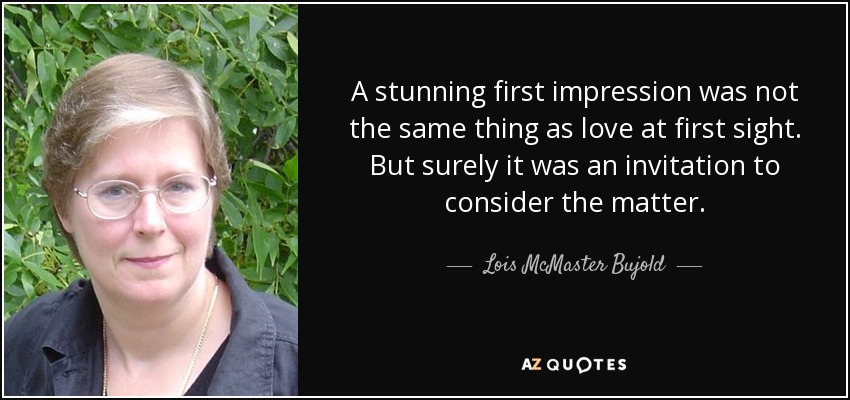 A stunning first impression was not the same thing as love at first sight. But surely it was an invitation to consider the matter. - Lois McMaster Bujold