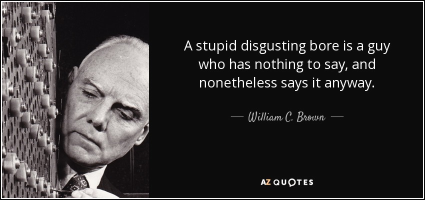 A stupid disgusting bore is a guy who has nothing to say, and nonetheless says it anyway. - William C. Brown