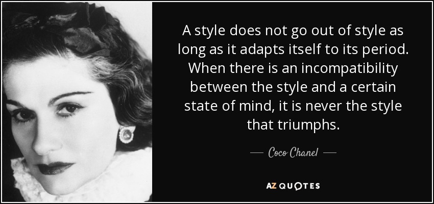 A style does not go out of style as long as it adapts itself to its period. When there is an incompatibility between the style and a certain state of mind, it is never the style that triumphs. - Coco Chanel