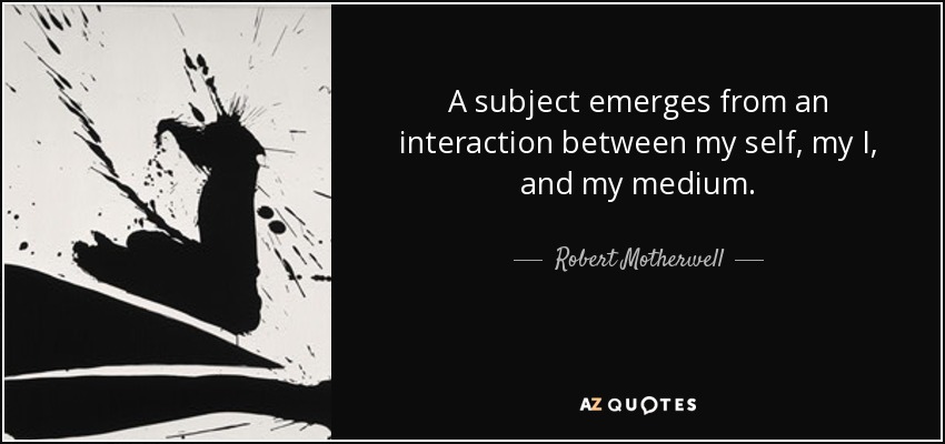 A subject emerges from an interaction between my self, my I, and my medium. - Robert Motherwell