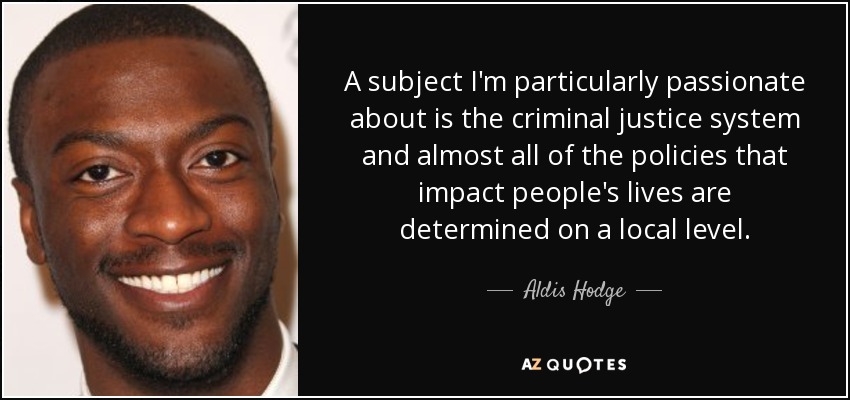 A subject I'm particularly passionate about is the criminal justice system and almost all of the policies that impact people's lives are determined on a local level. - Aldis Hodge
